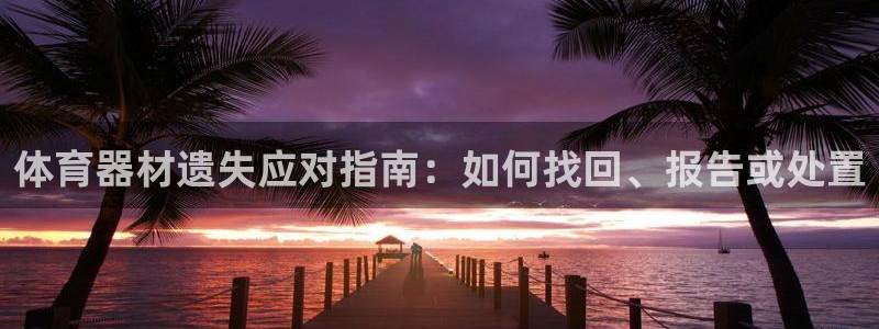 耀世盛典官网:体育器材遗失应对指南:如何找回、报告或处置
